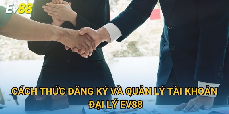 Cách thức đăng ký và quản lý tài khoản đại lý Ev88