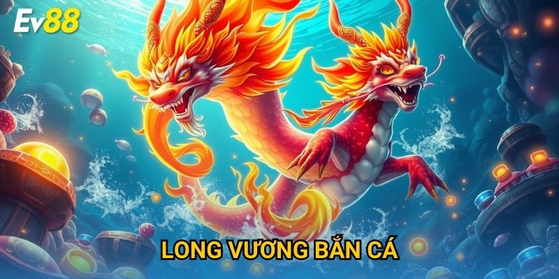 Long Vương Bắn Cá Ev88 – Săn Thưởng Khủng Cực Hấp Dẫn 2025