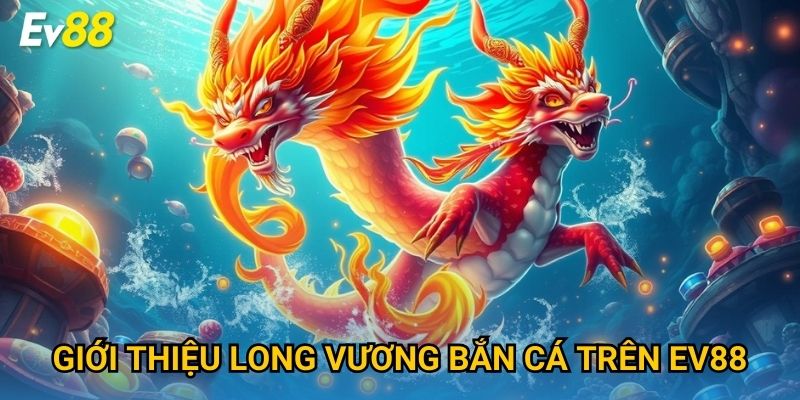 Giới thiệu Long Vương Bắn Cá trên Ev88