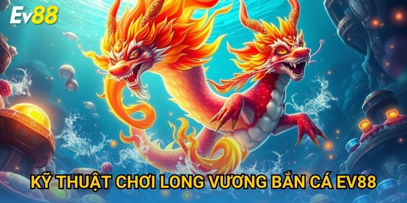 Kỹ thuật chơi Long Vương Bắn Cá Ev88